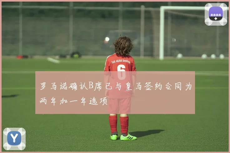 罗马诺确认B席已与皇马签约合同为两年加一年选项