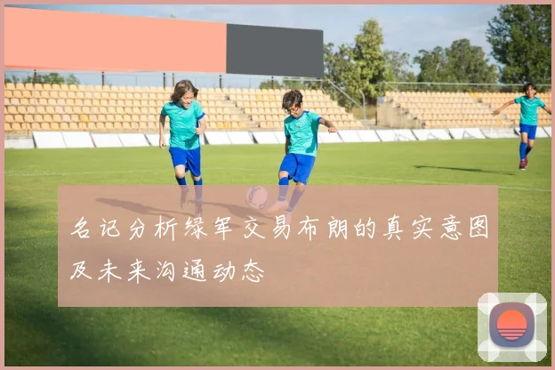 名记分析绿军交易布朗的真实意图及未来沟通动态