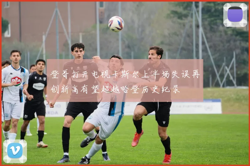 登哥打开电视卡斯尔上半场失误再创新高有望超越哈登历史纪录