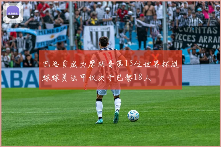 巴洛贡成为摩纳哥第15位世界杯进球球员法甲仅次于巴黎18人