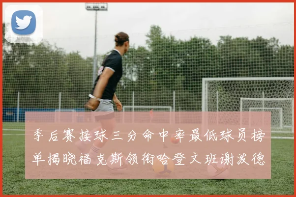 季后赛接球三分命中率最低球员榜单揭晓福克斯领衔哈登文班谢泼德紧随其后
