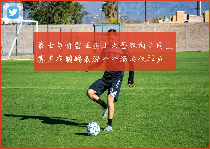 爵士与特雷亚历山大签双向合同上赛季在鹈鹕表现平平场均仅52分