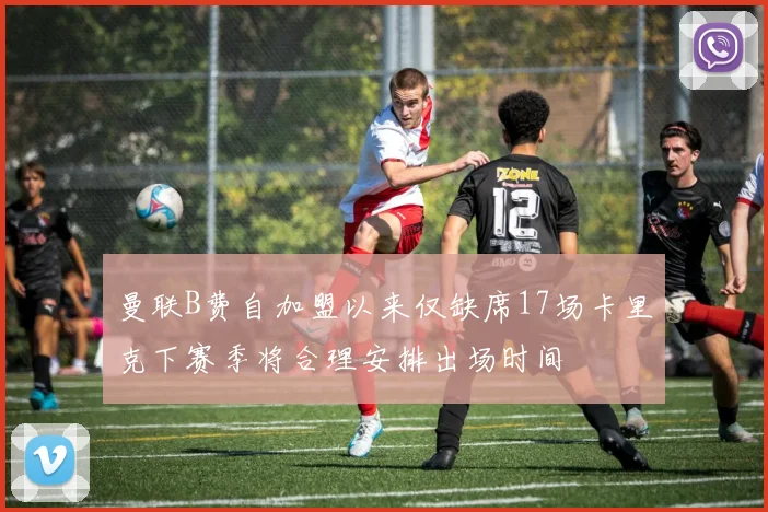 曼联B费自加盟以来仅缺席17场卡里克下赛季将合理安排出场时间