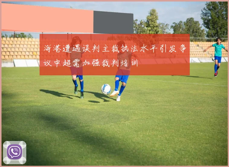 海港遭遇误判主裁执法水平引发争议中超需加强裁判培训