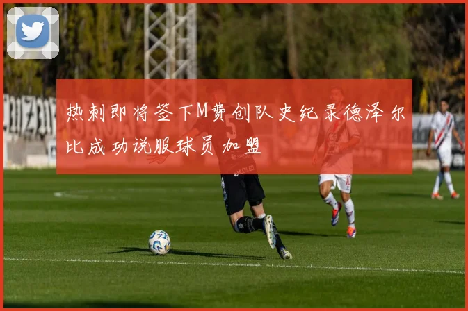 热刺即将签下M费创队史纪录德泽尔比成功说服球员加盟