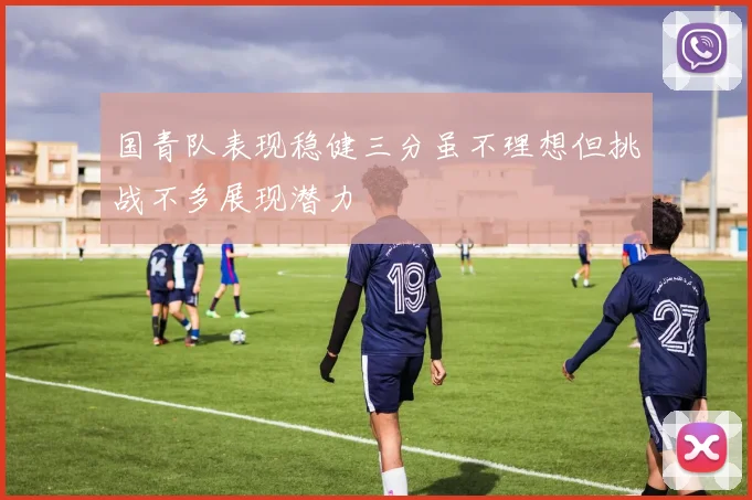 国青队表现稳健三分虽不理想但挑战不多展现潜力