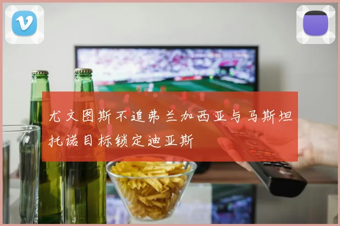 尤文图斯不追弗兰加西亚与马斯坦托诺目标锁定迪亚斯