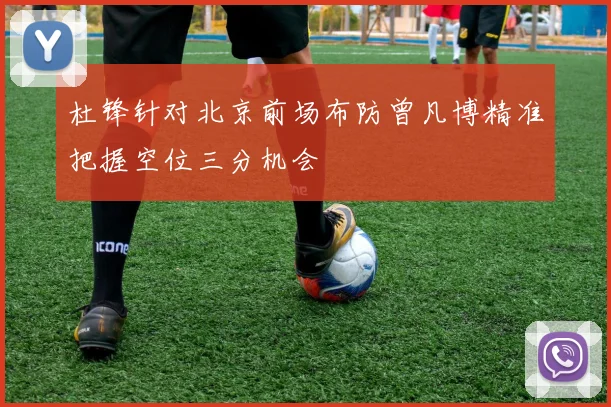 杜锋针对北京前场布防曾凡博精准把握空位三分机会