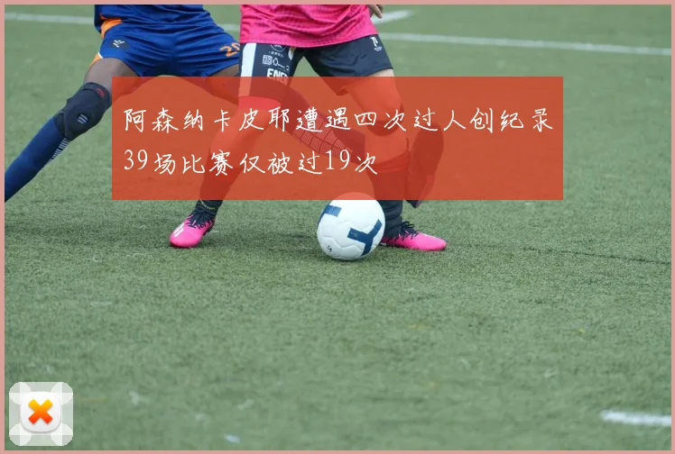 阿森纳卡皮耶遭遇四次过人创纪录39场比赛仅被过19次