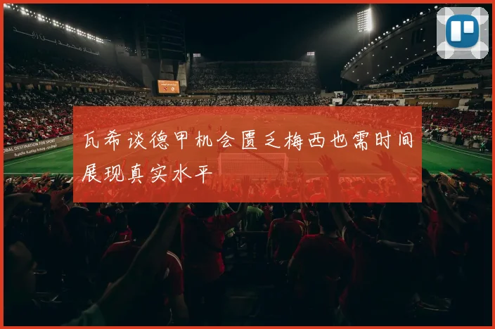 瓦希谈德甲机会匮乏梅西也需时间展现真实水平