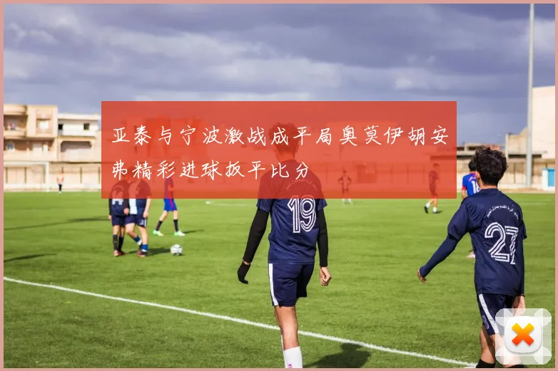 亚泰与宁波激战成平局奥莫伊胡安弗精彩进球扳平比分