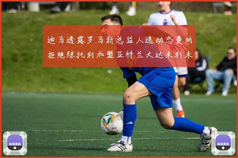 迪马透露罗马新总监人选动态曼纳拒绝琼托利加盟亚特兰大达米科未接洽